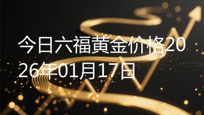 今日六福黄金价格2026年01月17日