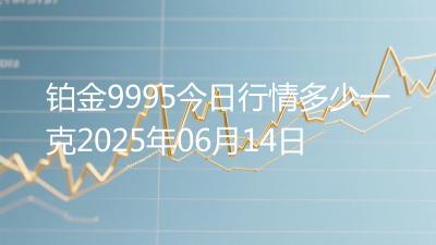 铂金9995今日行情多少一克2025年06月14日