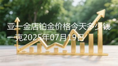 亚一金店铂金价格今天多少钱一克2025年07月19日