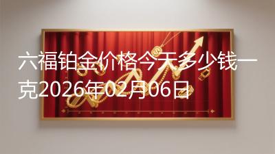 六福铂金价格今天多少钱一克2026年02月06日