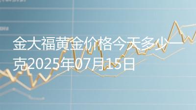 金大福黄金价格今天多少一克2025年07月15日