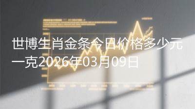 世博生肖金条今日价格多少元一克2026年03月09日