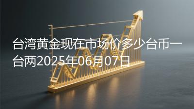 台湾黄金现在市场价多少台币一台两2025年06月07日