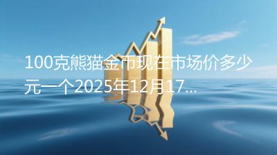 100克熊猫金币现在市场价多少元一个2025年12月17日