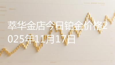 萃华金店今日铂金价格2025年11月17日