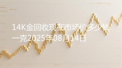 14K金回收现在市场价多少钱一克2025年08月14日