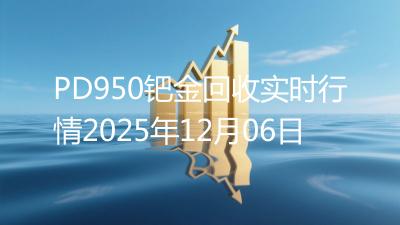 PD950钯金回收实时行情2025年12月06日