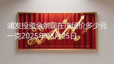 浦发投资金条现在市场价多少元一克2025年08月25日