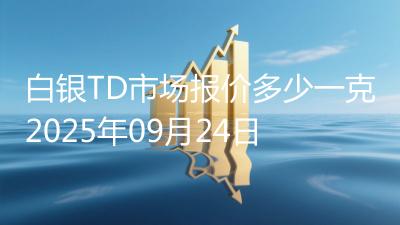 白银TD市场报价多少一克2025年09月24日