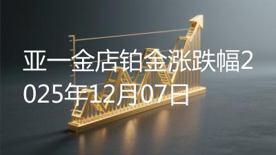 亚一金店铂金涨跌幅2025年12月07日