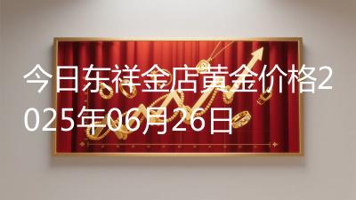 今日东祥金店黄金价格2025年06月26日