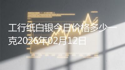 工行纸白银今日价格多少一克2026年02月12日