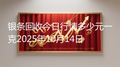 银条回收今日行情多少元一克2025年10月14日