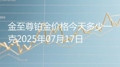 金至尊铂金价格今天多少一克2025年07月17日
