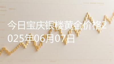 今日宝庆银楼黄金价格2025年06月07日