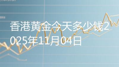 香港黄金今天多少钱2025年11月04日
