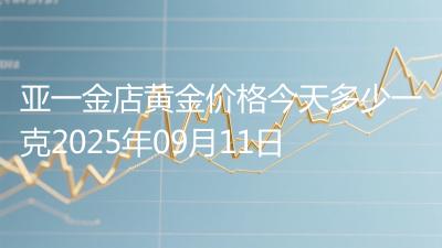 亚一金店黄金价格今天多少一克2025年09月11日