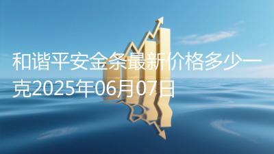 和谐平安金条最新价格多少一克2025年06月07日