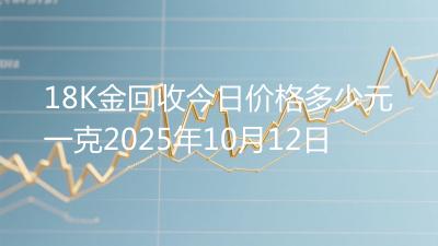 18K金回收今日价格多少元一克2025年10月12日
