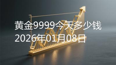黄金9999今天多少钱2026年01月08日