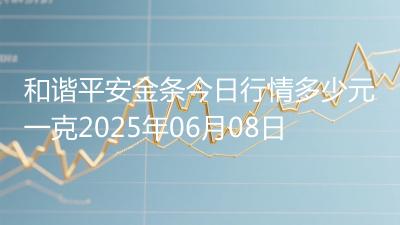和谐平安金条今日行情多少元一克2025年06月08日