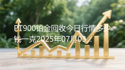 PT900铂金回收今日行情多少钱一克2025年07月03日
