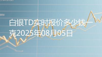 白银TD实时报价多少钱一克2025年08月05日