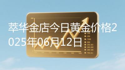 萃华金店今日黄金价格2025年06月12日