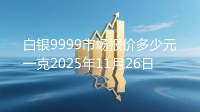 白银9999市场报价多少元一克2025年11月26日