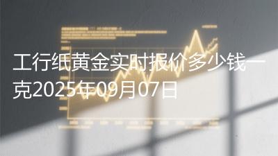 工行纸黄金实时报价多少钱一克2025年09月07日