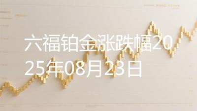 六福铂金涨跌幅2025年08月23日