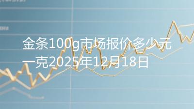 金条100g市场报价多少元一克2025年12月18日