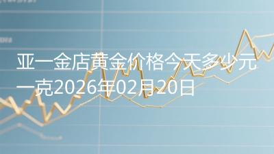 亚一金店黄金价格今天多少元一克2026年02月20日