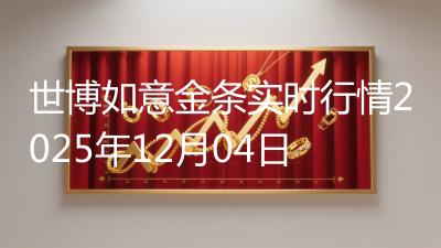 世博如意金条实时行情2025年12月04日