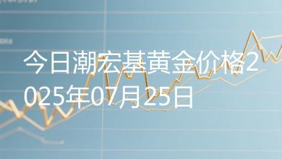 今日潮宏基黄金价格2025年07月25日