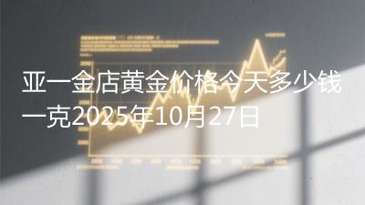 亚一金店黄金价格今天多少钱一克2025年10月27日