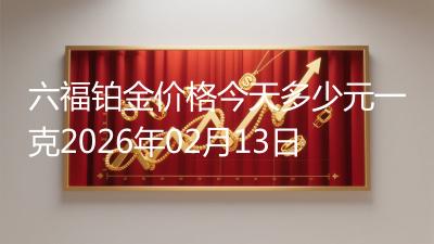 六福铂金价格今天多少元一克2026年02月13日