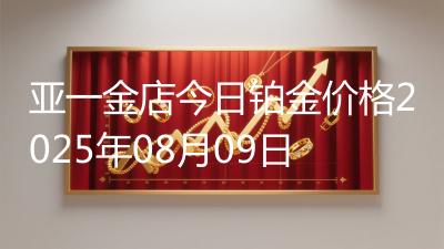 亚一金店今日铂金价格2025年08月09日