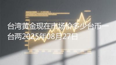 台湾黄金现在市场价多少台币一台两2025年08月27日