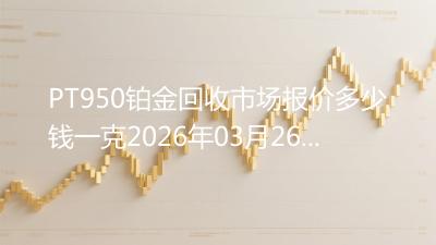 PT950铂金回收市场报价多少钱一克2026年03月26日