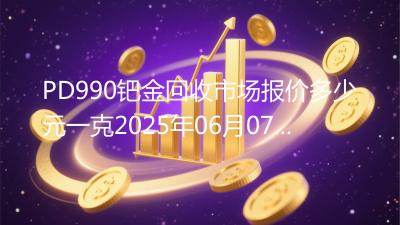 PD990钯金回收市场报价多少元一克2025年06月07日