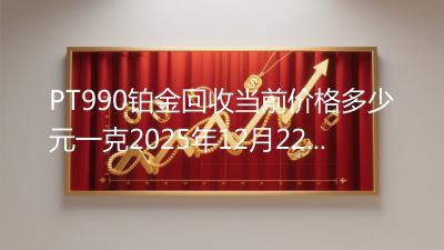PT990铂金回收当前价格多少元一克2025年12月22日