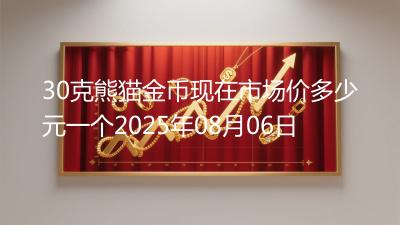 30克熊猫金币现在市场价多少元一个2025年08月06日