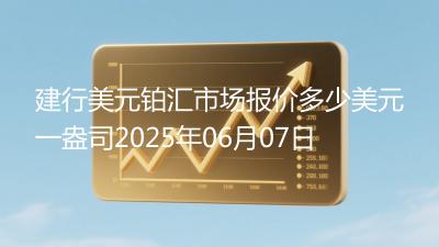 建行美元铂汇市场报价多少美元一盎司2025年06月07日