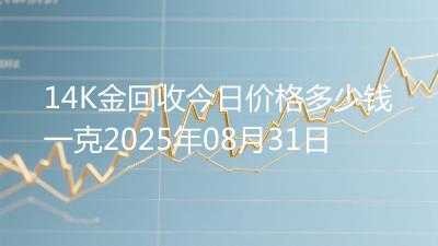 14K金回收今日价格多少钱一克2025年08月31日