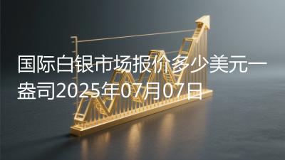 国际白银市场报价多少美元一盎司2025年07月07日