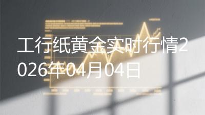 工行纸黄金实时行情2026年04月04日