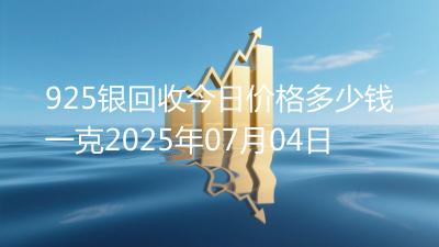 925银回收今日价格多少钱一克2025年07月04日