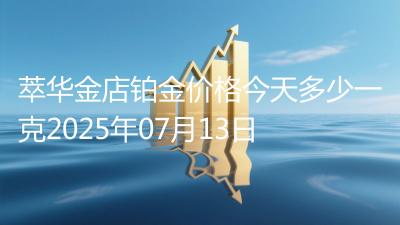 萃华金店铂金价格今天多少一克2025年07月13日