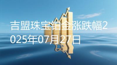 吉盟珠宝铂金涨跌幅2025年07月27日